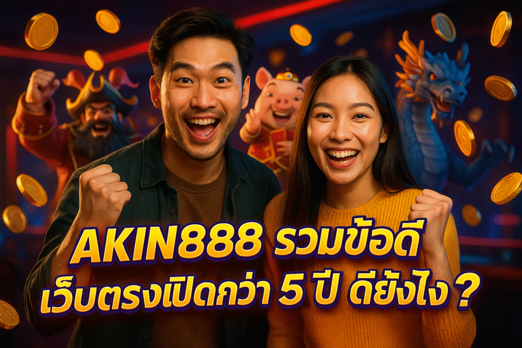 AKIN888 รวมข้อดีเว็บตรงเปิดกว่า 5 ปี ดียังไง?